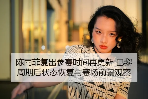 陈雨菲复出参赛时间再更新 巴黎周期后状态恢复与赛场前景观察