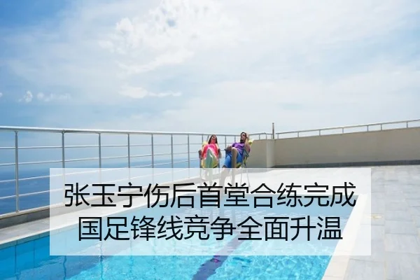 张玉宁伤后首堂合练完成 国足锋线竞争全面升温