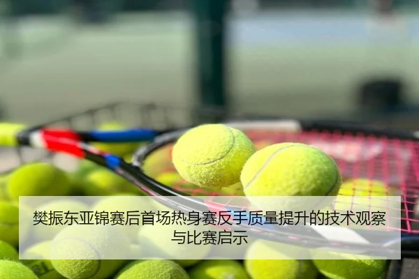 樊振东亚锦赛后首场热身赛反手质量提升的技术观察与比赛启示