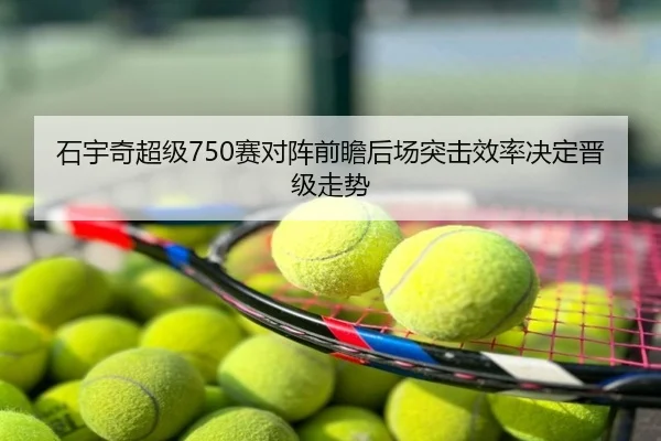 石宇奇超级750赛对阵前瞻后场突击效率决定晋级走势